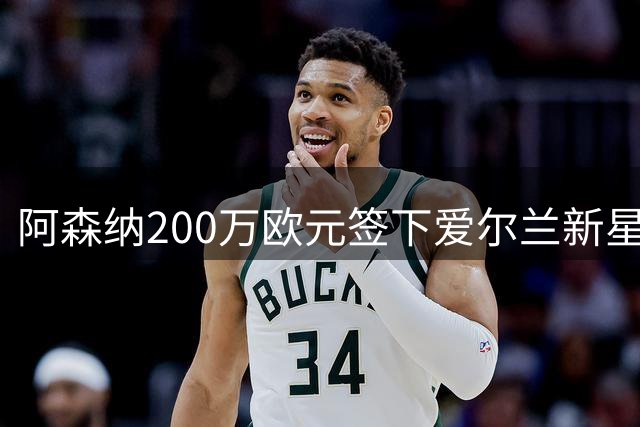阿森纳200万欧元签下爱尔兰新星 刷新本土转会纪录